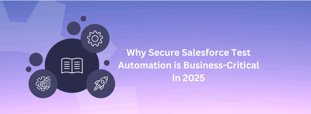Why Secure Salesforce Test Automation is Business-Critical in 2025