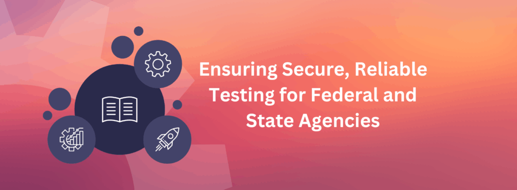 Ensuring Secure, Reliable Testing for Federal and State Agencies