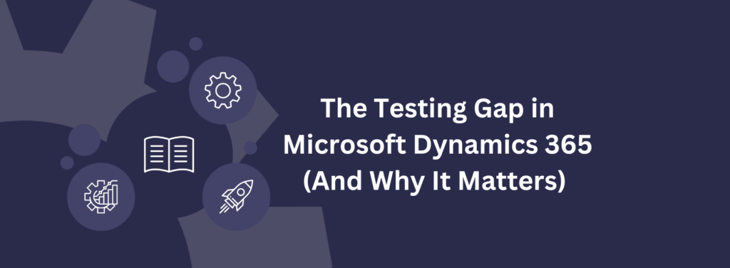 The Testing Gap in Microsoft Dynamics 365 (And Why It Matters)