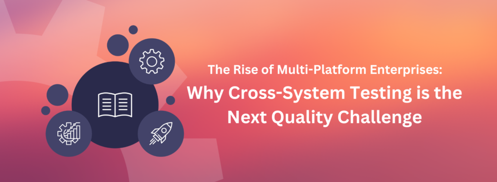 The Rise of Multi-Platform Enterprises: Why Cross-System Testing is the Next Quality Challenge