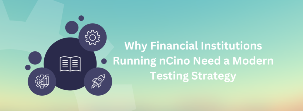 Why Financial Institutions Running nCino Need a Modern Testing Strategy