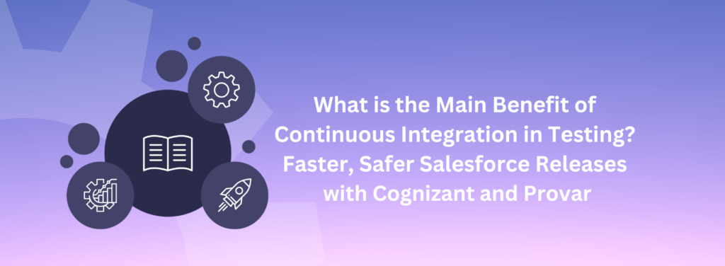 What is the Main Benefit of Continuous Integration in Testing? Faster, Safer Salesforce Releases with Cognizant and Provar
