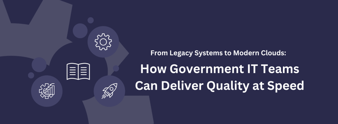 From Legacy Systems to Modern Clouds: How Government IT Teams Can Deliver Quality at Speed