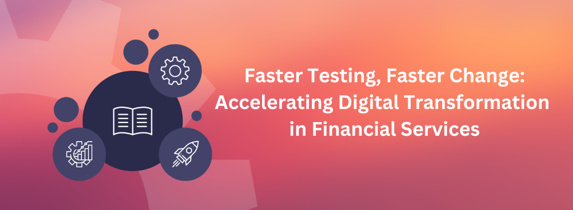 Faster Testing, Faster Change: Accelerating Digital Transformation in Financial Services